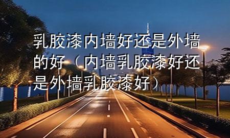 乳胶漆内墙好还是外墙的好（内墙乳胶漆好还是外墙乳胶漆好）