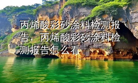 丙烯酸彩砂涂料检测报告，丙烯酸彩砂涂料检测报告怎么看