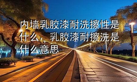 内墙乳胶漆耐洗擦性是什么，乳胶漆耐擦洗是什么意思