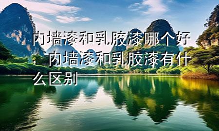 内墙漆和乳胶漆哪个好，内墙漆和乳胶漆有什么区别