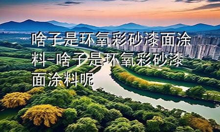 啥子是环氧彩砂漆面涂料-啥子是环氧彩砂漆面涂料呢