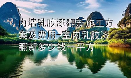 内墙乳胶漆翻新施工方案及费用-室内乳胶漆翻新多少钱一平方