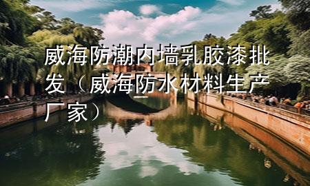 威海防潮内墙乳胶漆批发（威海防水材料生产厂家）