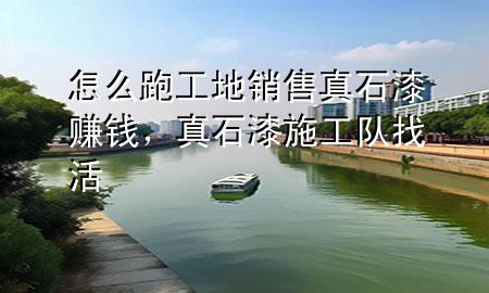 怎么跑工地销售真石漆赚钱，真石漆施工队找活