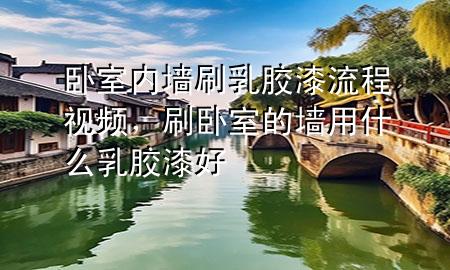 卧室内墙刷乳胶漆流程视频，刷卧室的墙用什么乳胶漆好