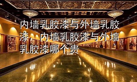 内墙乳胶漆与外墙乳胶漆，内墙乳胶漆与外墙乳胶漆哪个贵