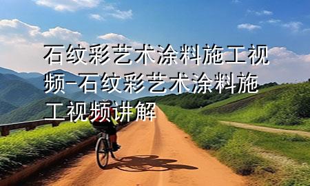 石纹彩艺术涂料施工视频-石纹彩艺术涂料施工视频讲解