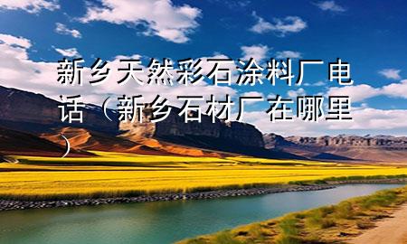 新乡天然彩石涂料厂电话（新乡石材厂在哪里）