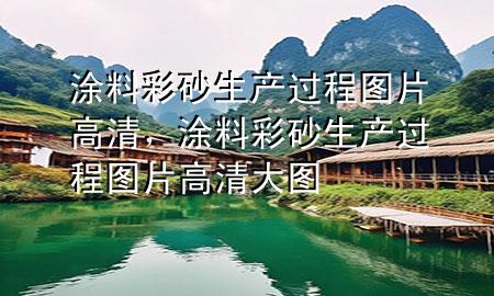 涂料彩砂生产过程图片高清，涂料彩砂生产过程图片高清大图