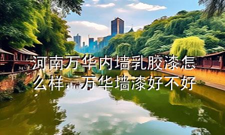 河南万华内墙乳胶漆怎么样，万华墙漆好不好