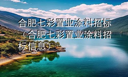 合肥七彩置业涂料招标（合肥七彩置业涂料招标信息）