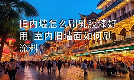旧内墙怎么刷乳胶漆好用-室内旧墙面如何刷涂料