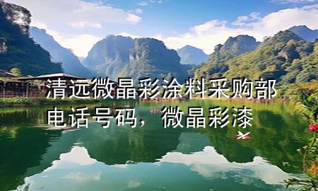 清远微晶彩涂料采购部电话号码，微晶彩漆