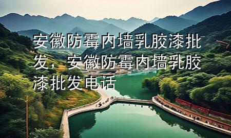 安徽防霉内墙乳胶漆批发，安徽防霉内墙乳胶漆批发电话