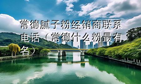 常德腻子粉经销商联系电话（常德什么粉最有名）