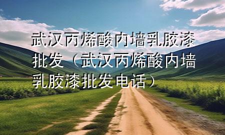 武汉丙烯酸内墙乳胶漆批发（武汉丙烯酸内墙乳胶漆批发电话）