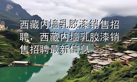 西藏内墙乳胶漆销售招聘，西藏内墙乳胶漆销售招聘最新信息