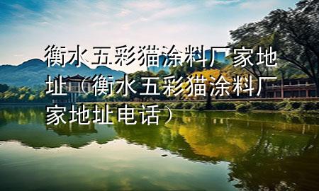 衡水五彩猫涂料厂家地址（衡水五彩猫涂料厂家地址电话）