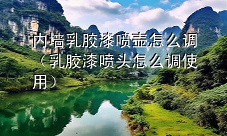 内墙乳胶漆喷壶怎么调（乳胶漆喷头怎么调使用）
