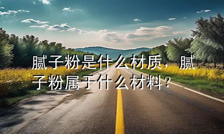 腻子粉是什么材质，腻子粉属于什么材料？