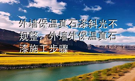 外墙保温真石漆斜光不规整，外墙外保温真石漆施工步骤