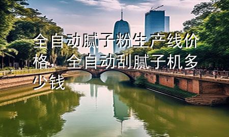 全自动腻子粉生产线价格，全自动刮腻子机多少钱