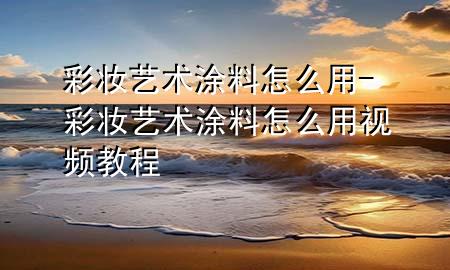 彩妆艺术涂料怎么用-彩妆艺术涂料怎么用视频教程