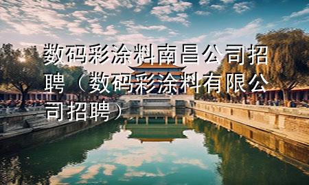 数码彩涂料南昌公司招聘（数码彩涂料有限公司招聘）