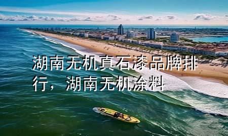 湖南无机真石漆品牌排行，湖南无机涂料
