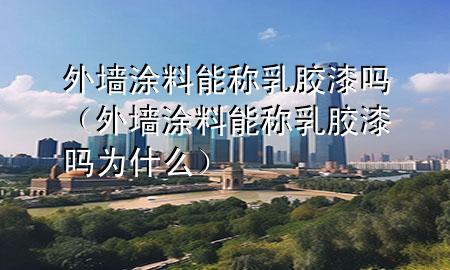 外墙涂料能称乳胶漆吗（外墙涂料能称乳胶漆吗为什么）