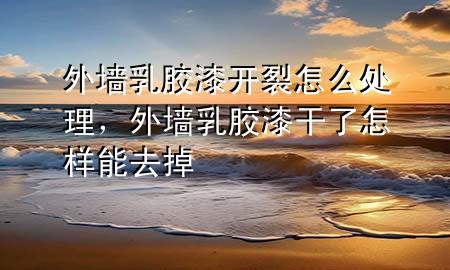 外墙乳胶漆开裂怎么处理，外墙乳胶漆干了怎样能去掉
