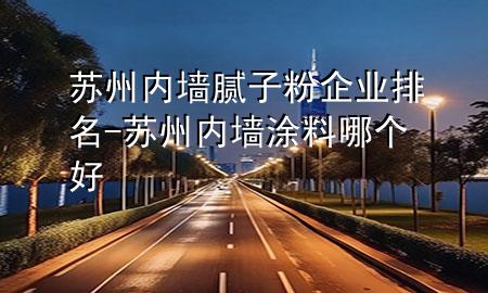 苏州内墙腻子粉企业排名-苏州内墙涂料哪个好