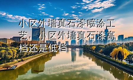 小区外墙真石漆喷涂工艺，小区外墙真石漆高档还是低档