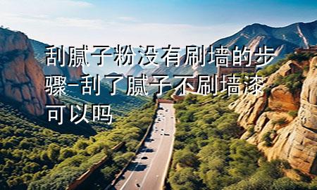 刮腻子粉没有刷墙的步骤-刮了腻子不刷墙漆可以吗