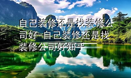 自己装修还是找装修公司好-自己装修还是找装修公司好知乎