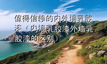 值得信赖的内外墙乳胶漆（内墙乳胶漆外墙乳胶漆的区别）
