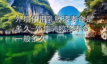外墙使用乳胶漆寿命是多久-外墙乳胶漆寿命一般多久