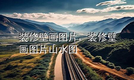 装修壁画图片，装修壁画图片 山水图