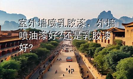 室外墙喷乳胶漆，外墙喷油漆好?还是乳胶漆好?