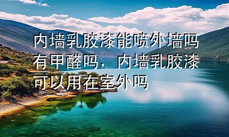 内墙乳胶漆能喷外墙吗有甲醛吗，内墙乳胶漆可以用在室外吗