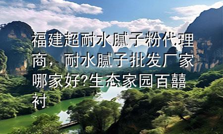 福建超耐水腻子粉代理商，耐水腻子批发厂家哪家好?生态家园百囍衬