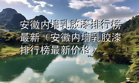 安徽内墙乳胶漆排行榜最新（安徽内墙乳胶漆排行榜最新价格）