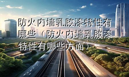 防火内墙乳胶漆特性有哪些（防火内墙乳胶漆特性有哪些方面）