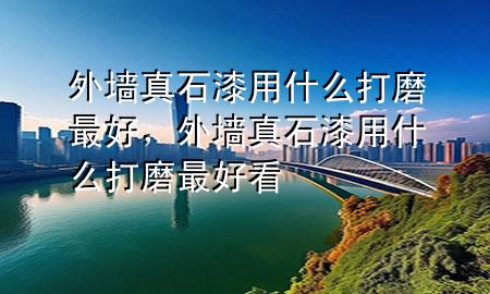 外墙真石漆用什么打磨最好，外墙真石漆用什么打磨最好看