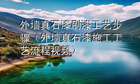外墙真石漆刷漆工艺步骤（外墙真石漆施工工艺流程视频）