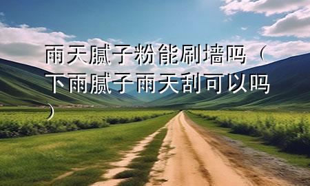 雨天腻子粉能刷墙吗（下雨腻子雨天刮可以吗）