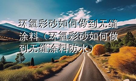 环氧彩砂如何做到无缝涂料（环氧彩砂如何做到无缝涂料防水）