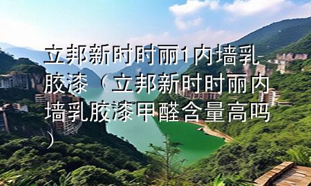 立邦新时时丽1内墙乳胶漆（立邦新时时丽内墙乳胶漆甲醛含量高吗）