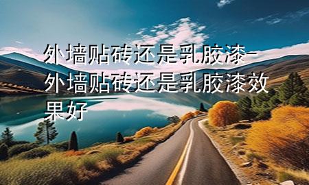 外墙贴砖还是乳胶漆-外墙贴砖还是乳胶漆效果好