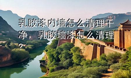 乳胶漆内墙怎么清理干净，乳胶墙漆怎么清理?